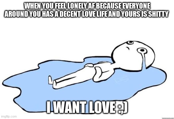 :,) | WHEN YOU FEEL LONELY AF BECAUSE EVERYONE AROUND YOU HAS A DECENT LOVE LIFE AND YOURS IS SHITTY; I WANT LOVE :,) | made w/ Imgflip meme maker