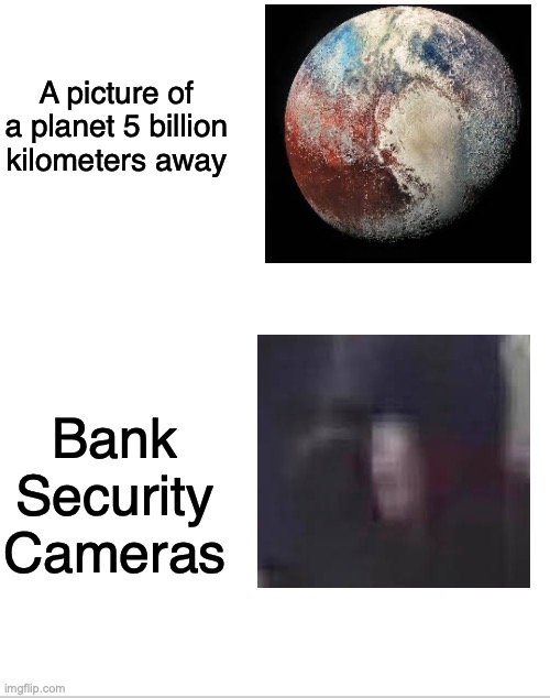 ah | A picture of a planet 5 billion kilometers away; Bank Security Cameras | image tagged in blank white template | made w/ Imgflip meme maker