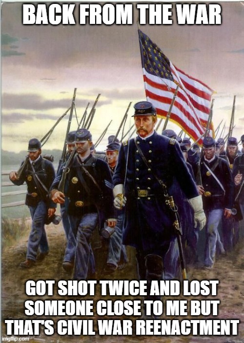 If you want war stories comment | BACK FROM THE WAR; GOT SHOT TWICE AND LOST SOMEONE CLOSE TO ME BUT THAT'S CIVIL WAR REENACTMENT | image tagged in union soldiers | made w/ Imgflip meme maker