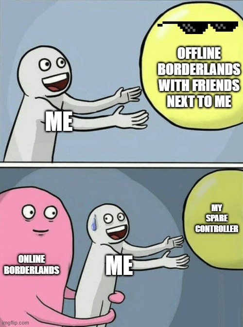 borderlands isnt a bad game p.s there is a movie coming out this year of it. | OFFLINE BORDERLANDS WITH FRIENDS NEXT TO ME; ME; MY SPARE CONTROLLER; ONLINE BORDERLANDS; ME | image tagged in memes,running away balloon | made w/ Imgflip meme maker
