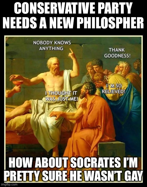 Socrates was a founder of Western Civilization, we are 100% confident he reflects our values | CONSERVATIVE PARTY NEEDS A NEW PHILOSPHER; HOW ABOUT SOCRATES I’M PRETTY SURE HE WASN’T GAY | image tagged in pretty,sure,socrates,wasnt,gay,boi | made w/ Imgflip meme maker