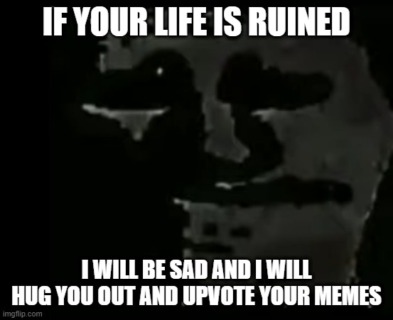 IF YOUR LIFE IS RUINED I WILL BE SAD AND I WILL HUG YOU OUT AND UPVOTE YOUR MEMES | made w/ Imgflip meme maker