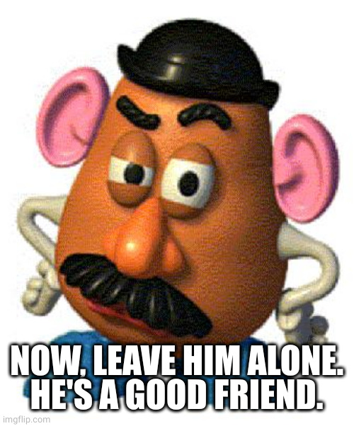 Mr Potato Head | NOW, LEAVE HIM ALONE.
HE'S A GOOD FRIEND. | image tagged in mr potato head | made w/ Imgflip meme maker