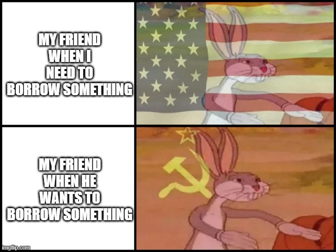 Our stuff | MY FRIEND WHEN I NEED TO BORROW SOMETHING; MY FRIEND WHEN HE WANTS TO BORROW SOMETHING | image tagged in capitalist and communist,capitalism,communism,relatable | made w/ Imgflip meme maker