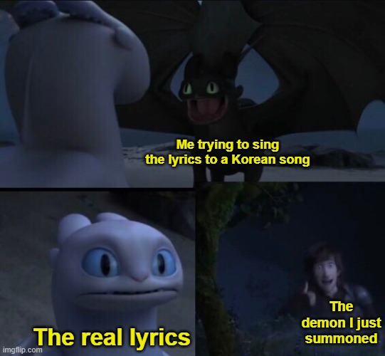 Yep |  Me trying to sing the lyrics to a Korean song; The demon I just summoned; The real lyrics | image tagged in how to train your dragon 3 | made w/ Imgflip meme maker