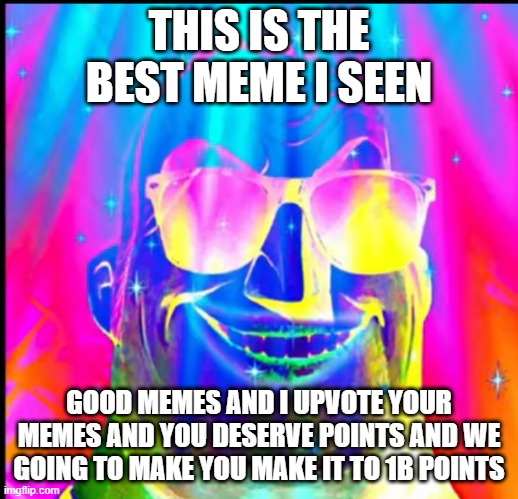 THIS IS THE BEST MEME I SEEN GOOD MEMES AND I UPVOTE YOUR MEMES AND YOU DESERVE POINTS AND WE GOING TO MAKE YOU MAKE IT TO 1B POINTS | made w/ Imgflip meme maker