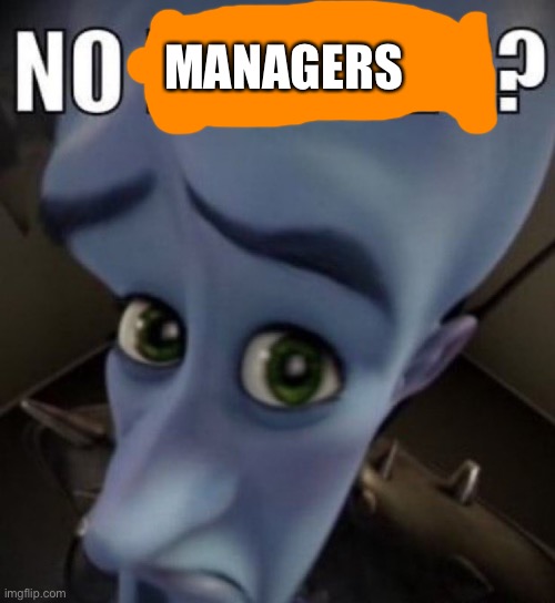 no bitches megamind | MANAGERS | image tagged in no bitches megamind | made w/ Imgflip meme maker