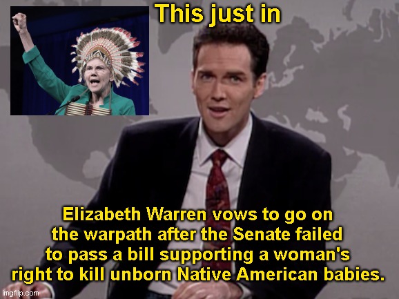 Warren on the warpath | This just in; Elizabeth Warren vows to go on the warpath after the Senate failed to pass a bill supporting a woman's right to kill unborn Native American babies. | image tagged in norm macdonald weekend update,elizabeth warren,fake native american,abortion,liberal hypocrisy,political humor | made w/ Imgflip meme maker