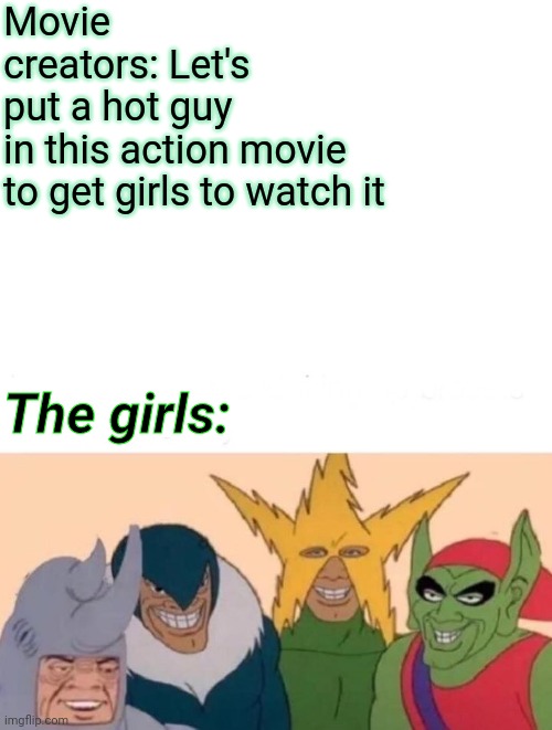 Happens every time | Movie creators: Let's put a hot guy  in this action movie
to get girls to watch it; The girls: | image tagged in memes,me and the boys,movies | made w/ Imgflip meme maker