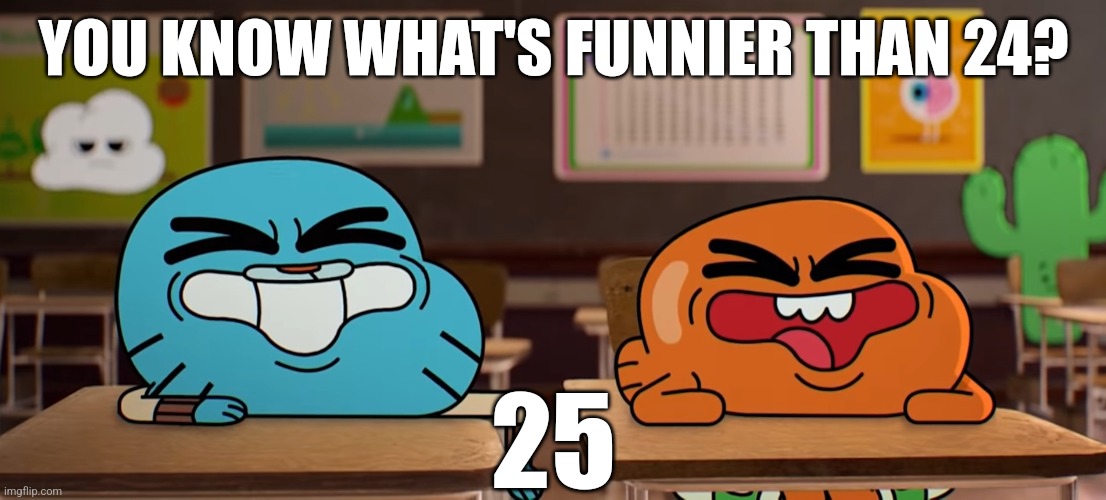 The Timing |  YOU KNOW WHAT'S FUNNIER THAN 24? 25 | image tagged in the amazing world of gumball,tawog,gumball watterson,darwin watterson,spongebob,spongebob 24 | made w/ Imgflip meme maker