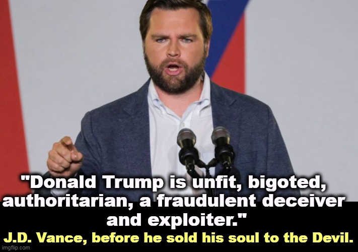 We have a word for people who sell out for dreams of power. | "Donald Trump is unfit, bigoted, 

authoritarian, a fraudulent deceiver 
and exploiter."; J.D. Vance, before he sold his soul to the Devil. | image tagged in republican,hypocrites,gop hypocrite,sell out | made w/ Imgflip meme maker