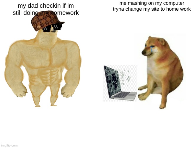 *giggles* im in danger | me mashing on my computer tryna change my site to home work; my dad checkin if im still doing my homework | image tagged in memes,buff doge vs cheems | made w/ Imgflip meme maker