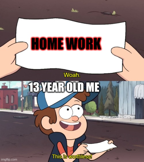 its true | HOME WORK; 13 YEAR OLD ME | image tagged in this is worthless | made w/ Imgflip meme maker