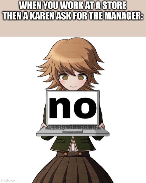 If they keep screaming leave. | WHEN YOU WORK AT A STORE THEN A KAREN ASK FOR THE MANAGER: | image tagged in no | made w/ Imgflip meme maker