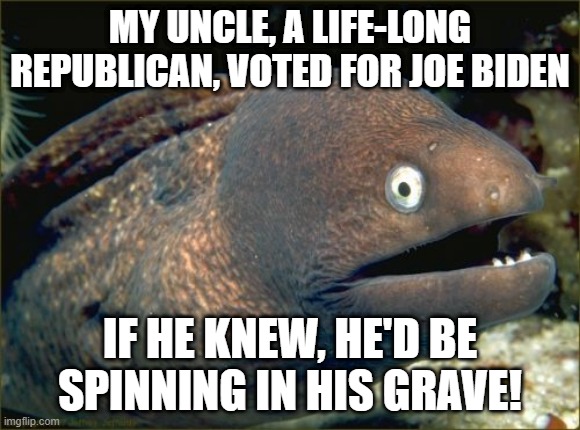 Bad Joke Eel Meme | MY UNCLE, A LIFE-LONG REPUBLICAN, VOTED FOR JOE BIDEN IF HE KNEW, HE'D BE SPINNING IN HIS GRAVE! | image tagged in memes,bad joke eel | made w/ Imgflip meme maker