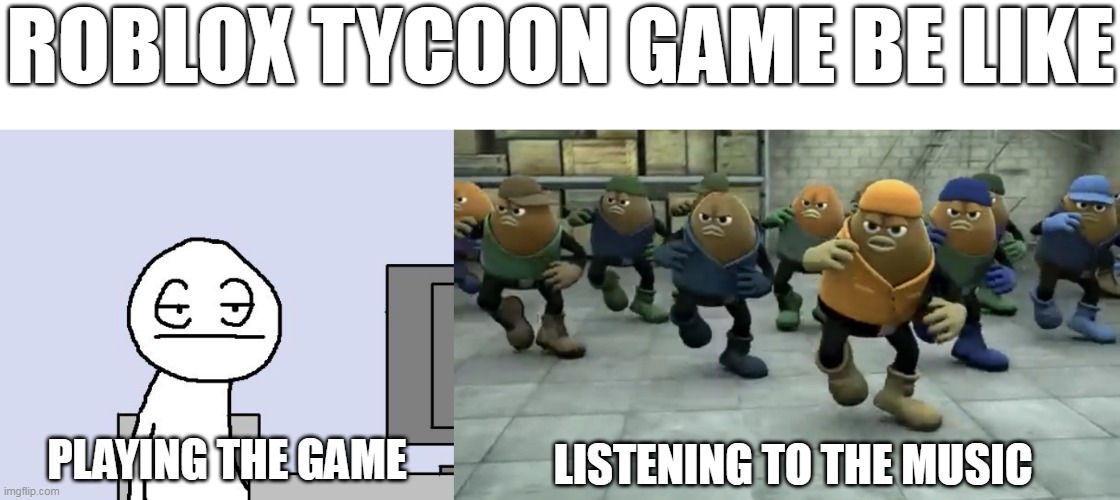ROBLOX TYCOON GAME BE LIKE; PLAYING THE GAME; LISTENING TO THE MUSIC | image tagged in bored of this crap,killer bean | made w/ Imgflip meme maker