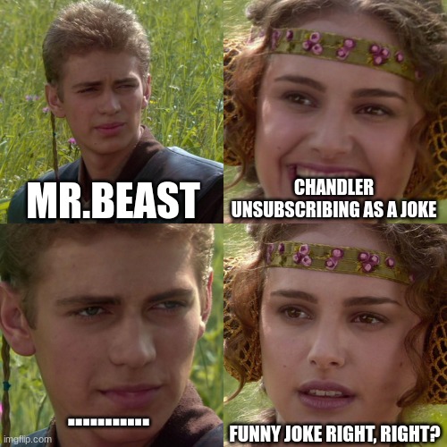 Anakin Padme 4 Panel |  MR.BEAST; CHANDLER UNSUBSCRIBING AS A JOKE; FUNNY JOKE RIGHT, RIGHT? ........... | image tagged in anakin padme 4 panel | made w/ Imgflip meme maker
