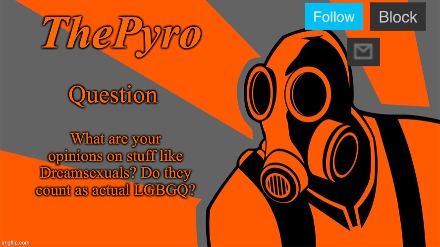Genuine question, not a joke | Question; What are your opinions on stuff like Dreamsexuals? Do they count as actual LGBGQ? | image tagged in thepyro s orange temp | made w/ Imgflip meme maker