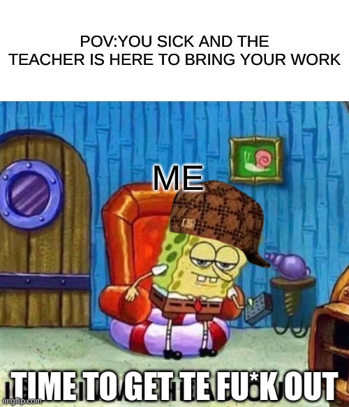 Spongebob Ight Imma Head Out | POV:YOU SICK AND THE TEACHER IS HERE TO BRING YOUR WORK; ME; TIME TO GET TE FU*K OUT | image tagged in memes,spongebob ight imma head out | made w/ Imgflip meme maker