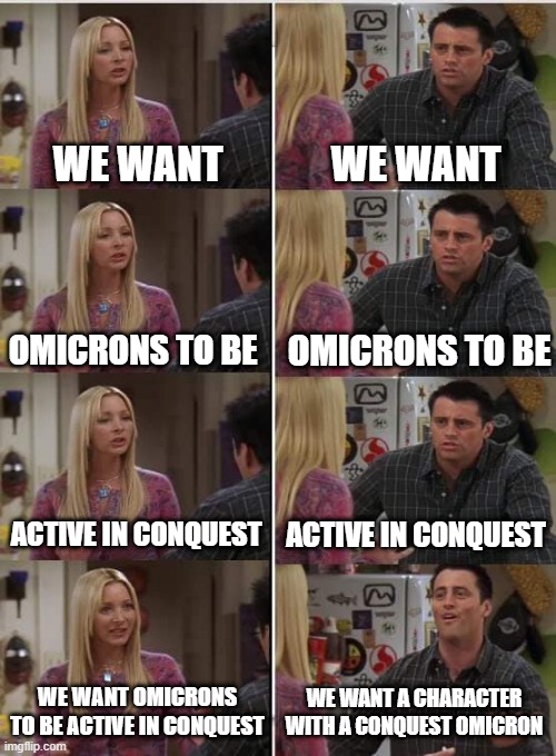 Phoebe Joey | WE WANT; WE WANT; OMICRONS TO BE; OMICRONS TO BE; ACTIVE IN CONQUEST; ACTIVE IN CONQUEST; WE WANT A CHARACTER WITH A CONQUEST OMICRON; WE WANT OMICRONS TO BE ACTIVE IN CONQUEST | image tagged in phoebe joey,SWGalaxyOfHeroes | made w/ Imgflip meme maker