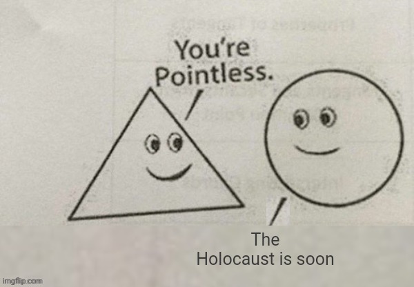 You're Pointless Blank | The Holocaust is soon | image tagged in you're pointless blank | made w/ Imgflip meme maker