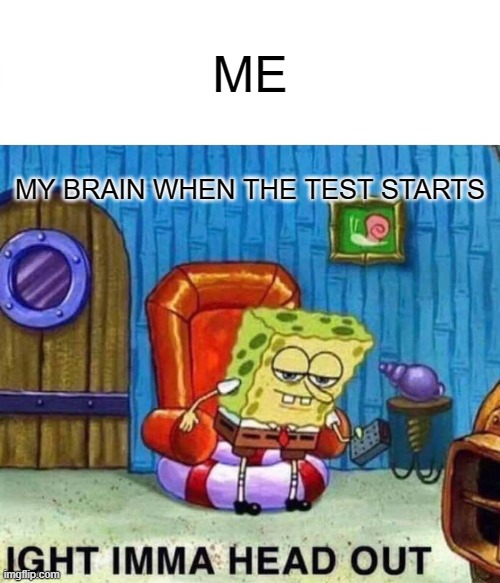 Spongebob Ight Imma Head Out Meme | ME; MY BRAIN WHEN THE TEST STARTS | image tagged in memes,spongebob ight imma head out,school,school meme,relatable | made w/ Imgflip meme maker