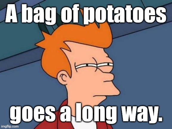 Fry is not sure... | A bag of potatoes goes a long way. | image tagged in fry is not sure | made w/ Imgflip meme maker