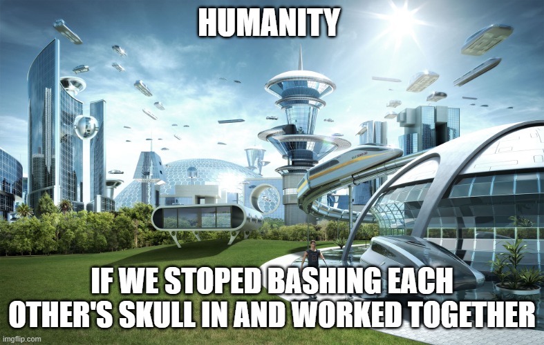 World Peace 1 will be a blast | HUMANITY; IF WE STOPED BASHING EACH OTHER'S SKULL IN AND WORKED TOGETHER | image tagged in futuristic utopia | made w/ Imgflip meme maker