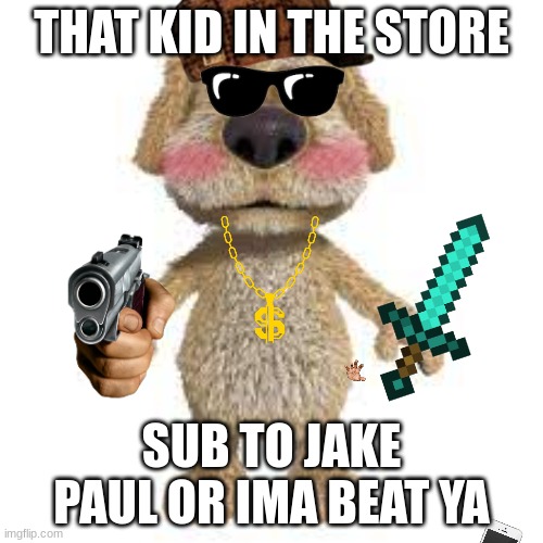 ben | THAT KID IN THE STORE; SUB TO JAKE PAUL OR IMA BEAT YA | image tagged in talking ben | made w/ Imgflip meme maker