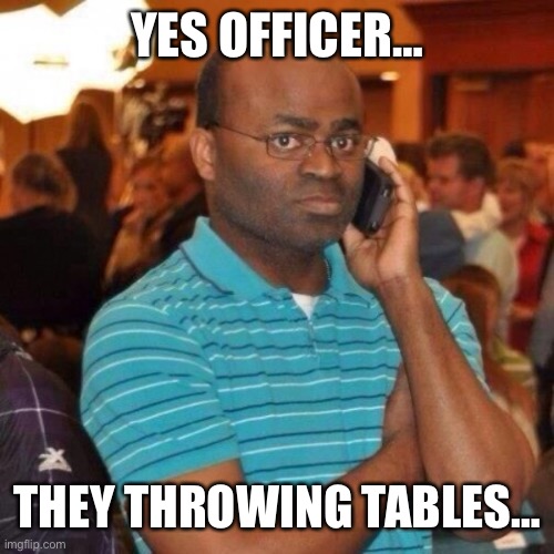 Calling the police | YES OFFICER… THEY THROWING TABLES… | image tagged in calling the police | made w/ Imgflip meme maker