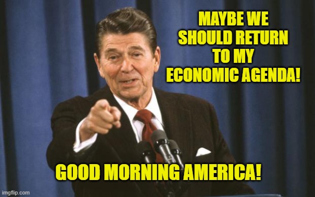 Ronald Reagan | MAYBE WE SHOULD RETURN TO MY ECONOMIC AGENDA! GOOD MORNING AMERICA! | image tagged in ronald reagan | made w/ Imgflip meme maker