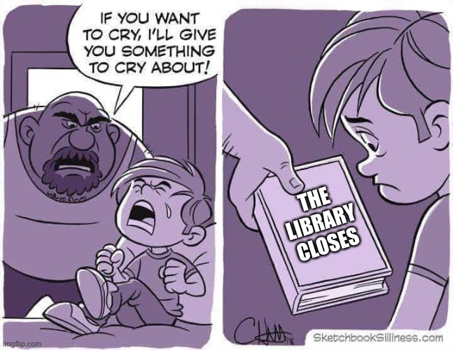 NOT THE LIBRARY | THE LIBRARY CLOSES | image tagged in if you want to cry i'll give you something to cry about | made w/ Imgflip meme maker