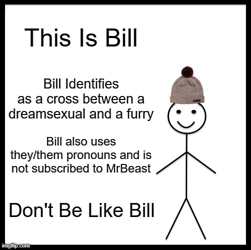 Be Like Bill | This Is Bill; Bill Identifies as a cross between a dreamsexual and a furry; Bill also uses they/them pronouns and is not subscribed to MrBeast; Don't Be Like Bill | image tagged in memes,anti meme,funny,meme | made w/ Imgflip meme maker