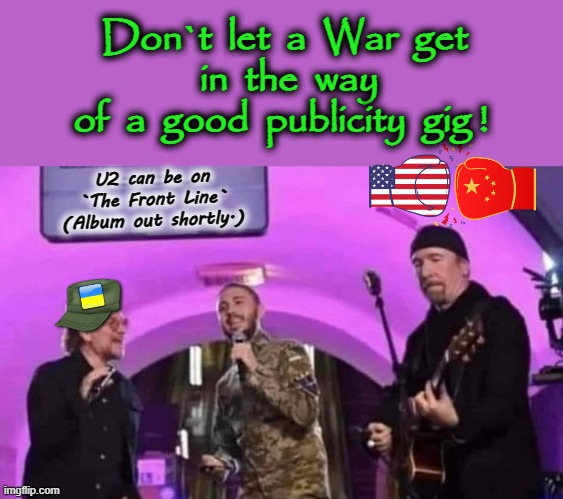 On the Front Line | Don`t  let  a  War  get  in  the  way
       of  a  good  publicity  gig ! U2 can be on
`The Front Line`
(Album out shortly.) | image tagged in u2 | made w/ Imgflip meme maker