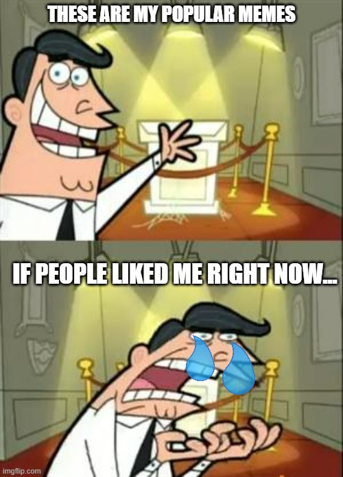 I am in a crisis where my ideas are so bad, so as my memes! | THESE ARE MY POPULAR MEMES; IF PEOPLE LIKED ME RIGHT NOW... | image tagged in memes,this is where i'd put my trophy if i had one | made w/ Imgflip meme maker