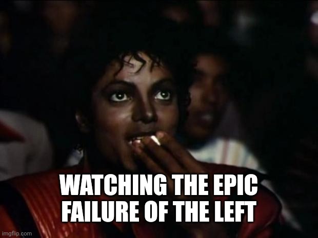 Michael Jackson Popcorn | WATCHING THE EPIC FAILURE OF THE LEFT | image tagged in memes,michael jackson popcorn | made w/ Imgflip meme maker