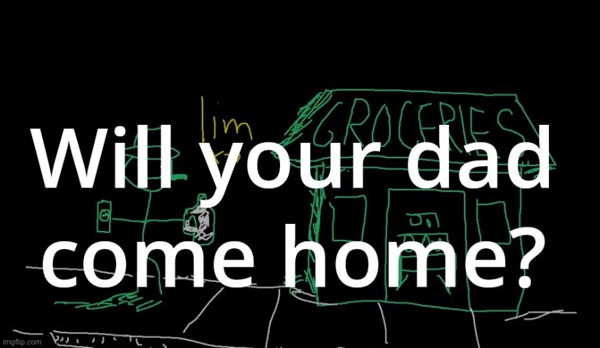 When will your dad come home | image tagged in when will your dad come home | made w/ Imgflip meme maker