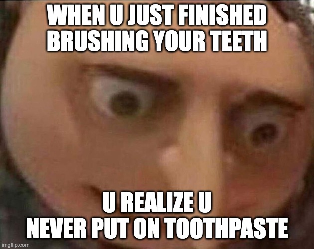 gru meme | WHEN U JUST FINISHED BRUSHING YOUR TEETH; U REALIZE U NEVER PUT ON TOOTHPASTE | image tagged in gru meme | made w/ Imgflip meme maker