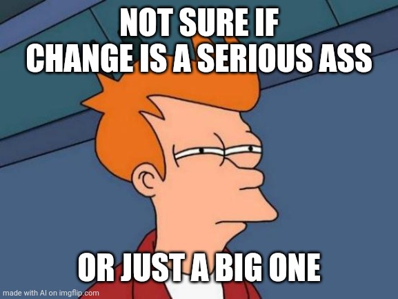 what the... | NOT SURE IF CHANGE IS A SERIOUS ASS; OR JUST A BIG ONE | image tagged in memes,futurama fry | made w/ Imgflip meme maker
