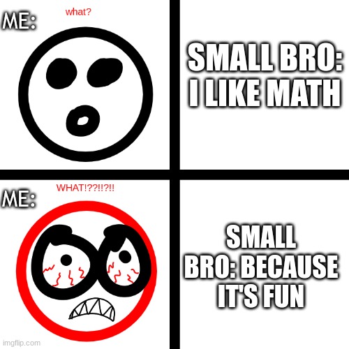 When your bro likes stuff you really hate. | ME:; SMALL BRO: I LIKE MATH; ME:; SMALL BRO: BECAUSE IT'S FUN | image tagged in what and what face,memes,what,oh no,no way | made w/ Imgflip meme maker
