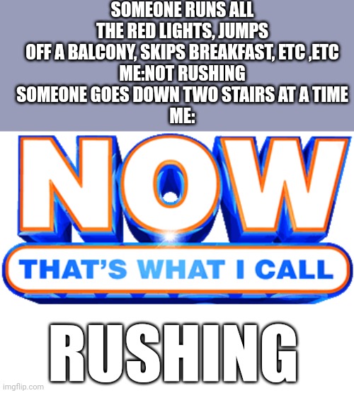 Rushin | SOMEONE RUNS ALL THE RED LIGHTS, JUMPS OFF A BALCONY, SKIPS BREAKFAST, ETC ,ETC
ME:NOT RUSHING
SOMEONE GOES DOWN TWO STAIRS AT A TIME
ME:; RUSHING | image tagged in now that's what i call,rush | made w/ Imgflip meme maker