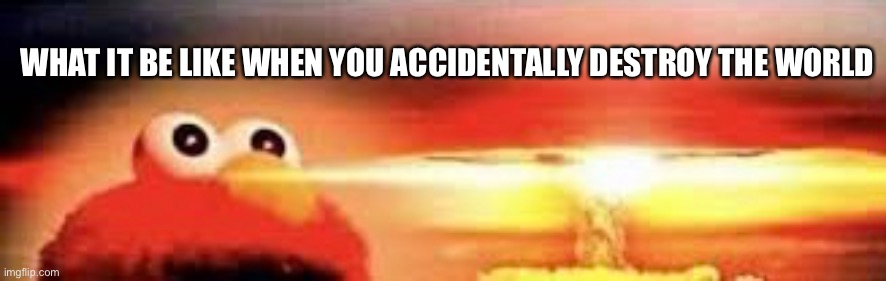 Funny | WHAT IT BE LIKE WHEN YOU ACCIDENTALLY DESTROY THE WORLD | image tagged in funny | made w/ Imgflip meme maker