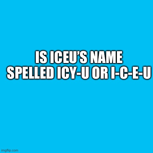 Blank Transparent Square Meme | IS ICEU’S NAME SPELLED ICY-U OR I-C-E-U | image tagged in memes,blank transparent square | made w/ Imgflip meme maker