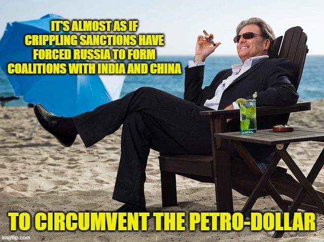 IT'S ALMOST AS IF CRIPPLING SANCTIONS HAVE FORCED RUSSIA TO FORM COALITIONS WITH INDIA AND CHINA TO CIRCUMVENT THE PETRO-DOLLAR | made w/ Imgflip meme maker