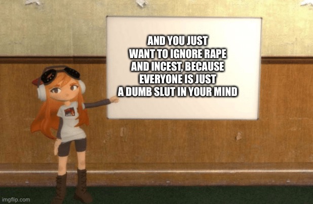 SMG4s Meggy pointing at board | AND YOU JUST WANT TO IGNORE RAPE AND INCEST, BECAUSE EVERYONE IS JUST A DUMB SLUT IN YOUR MIND | image tagged in smg4s meggy pointing at board | made w/ Imgflip meme maker