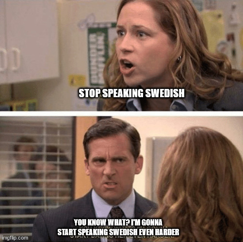 The office start dating her even harder | STOP SPEAKING SWEDISH; YOU KNOW WHAT? I'M GONNA START SPEAKING SWEDISH EVEN HARDER | image tagged in the office start dating her even harder,ankdammen | made w/ Imgflip meme maker
