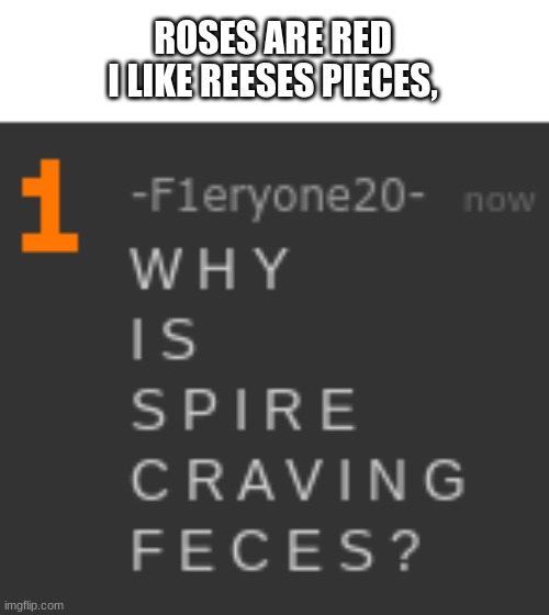 W H Y I S S P I R E C R A V I N G F E C E S ? | ROSES ARE RED
I LIKE REESES PIECES, | made w/ Imgflip meme maker