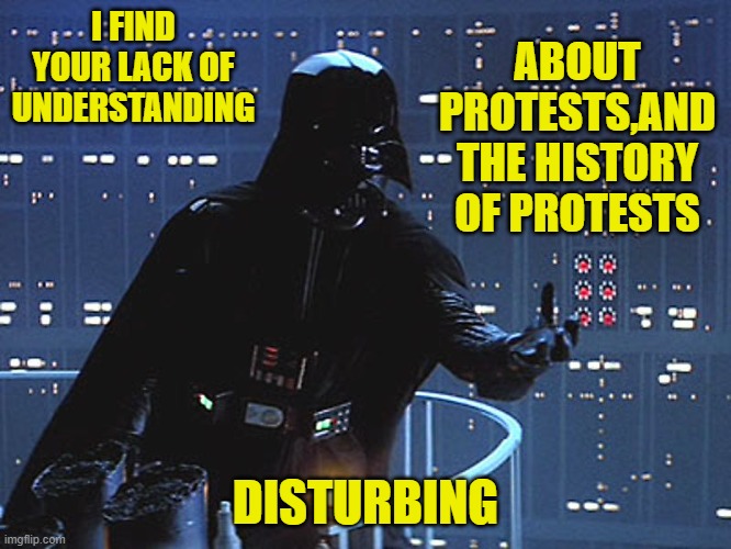 Darth Vader - Come to the Dark Side | I FIND YOUR LACK OF UNDERSTANDING DISTURBING ABOUT PROTESTS,AND THE HISTORY OF PROTESTS | image tagged in darth vader - come to the dark side | made w/ Imgflip meme maker