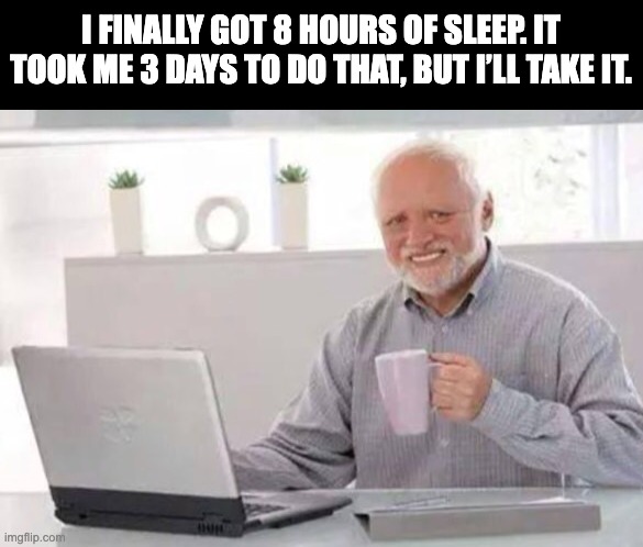 sleep | I FINALLY GOT 8 HOURS OF SLEEP. IT TOOK ME 3 DAYS TO DO THAT, BUT I’LL TAKE IT. | image tagged in harold | made w/ Imgflip meme maker