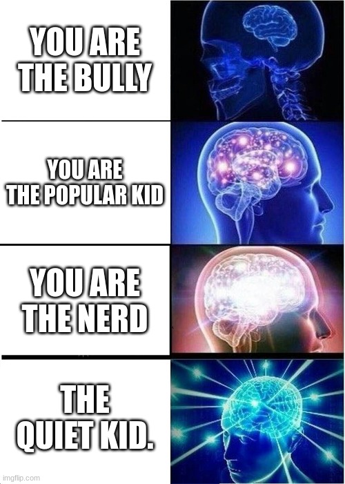 Never trust the quiet kid... | YOU ARE THE BULLY; YOU ARE THE POPULAR KID; YOU ARE THE NERD; THE QUIET KID. | image tagged in memes,expanding brain | made w/ Imgflip meme maker